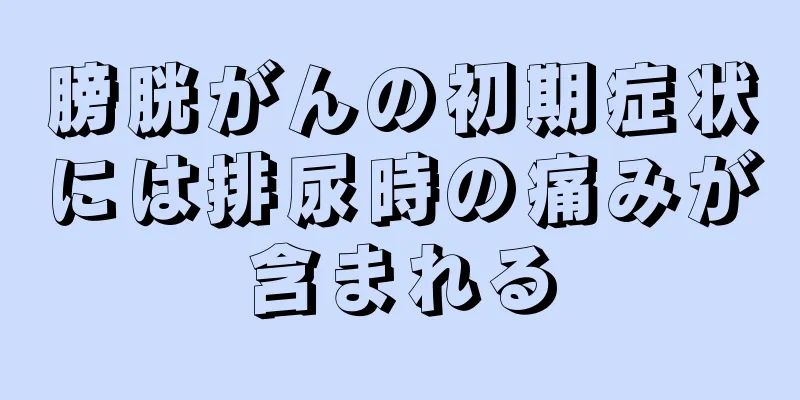 膀胱がんの初期症状には排尿時の痛みが含まれる