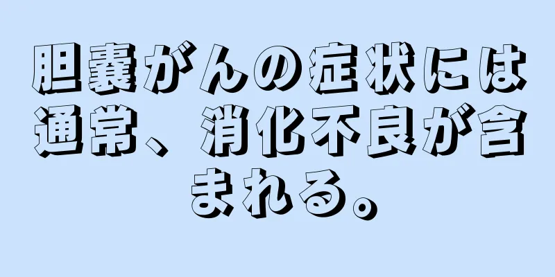胆嚢がんの症状には通常、消化不良が含まれる。