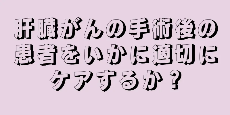 肝臓がんの手術後の患者をいかに適切にケアするか？