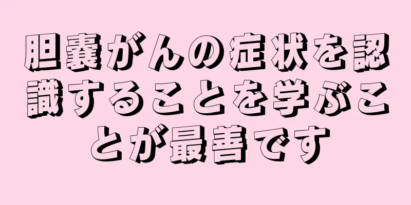 胆嚢がんの症状を認識することを学ぶことが最善です