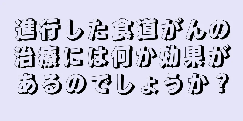 進行した食道がんの治療には何か効果があるのでしょうか？