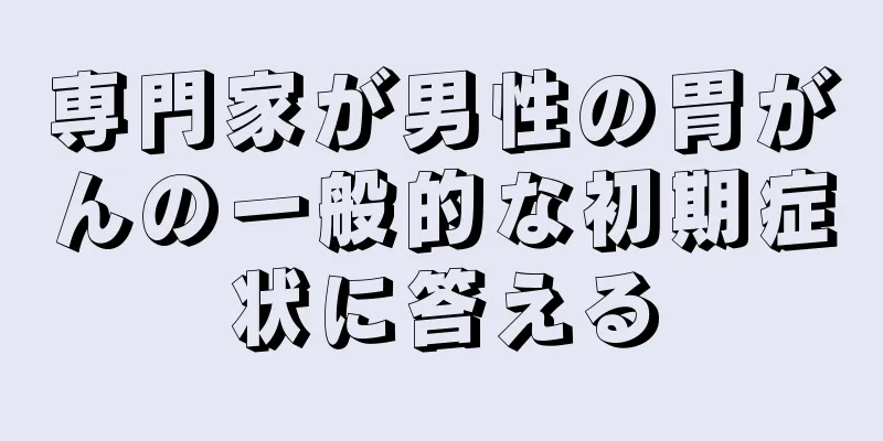 専門家が男性の胃がんの一般的な初期症状に答える