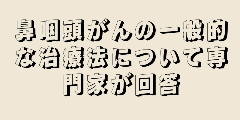 鼻咽頭がんの一般的な治療法について専門家が回答