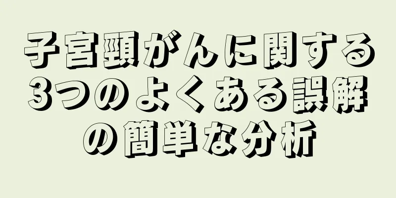 子宮頸がんに関する3つのよくある誤解の簡単な分析