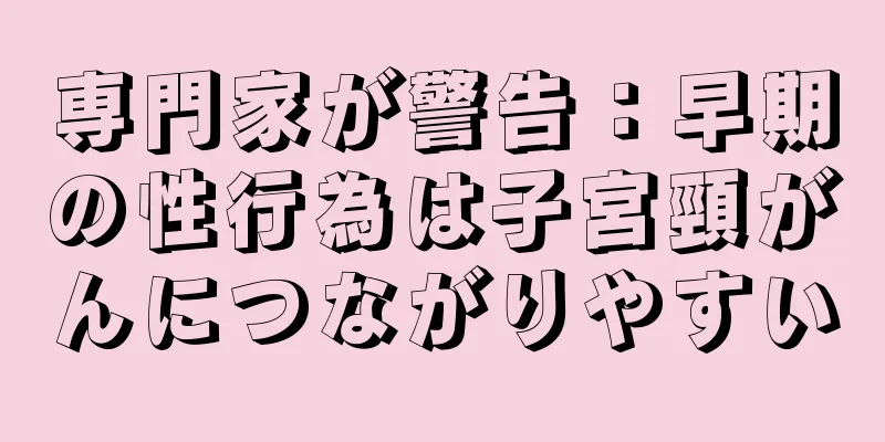 専門家が警告：早期の性行為は子宮頸がんにつながりやすい