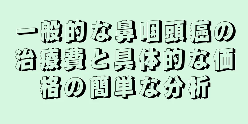 一般的な鼻咽頭癌の治療費と具体的な価格の簡単な分析