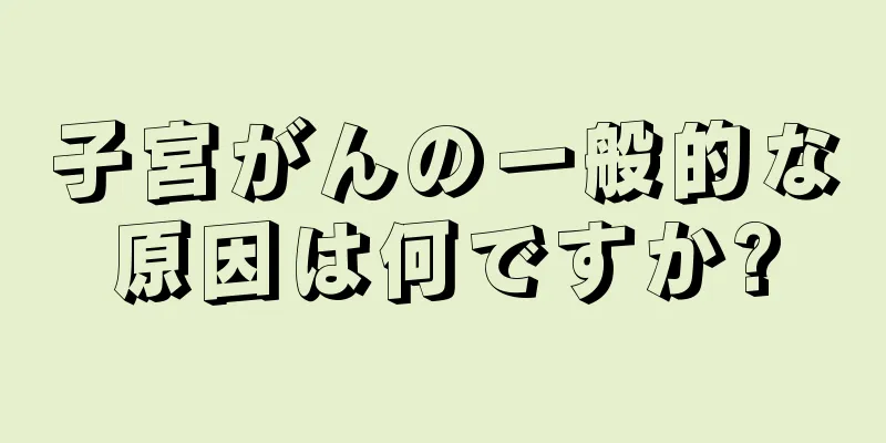 子宮がんの一般的な原因は何ですか?