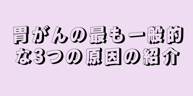 胃がんの最も一般的な3つの原因の紹介