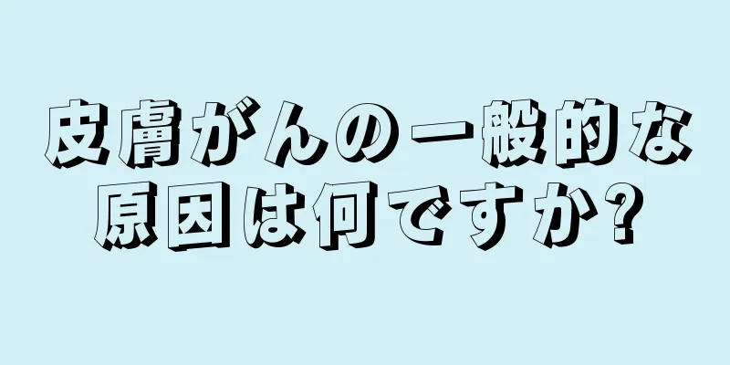 皮膚がんの一般的な原因は何ですか?