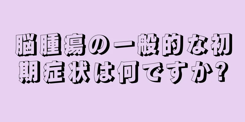 脳腫瘍の一般的な初期症状は何ですか?