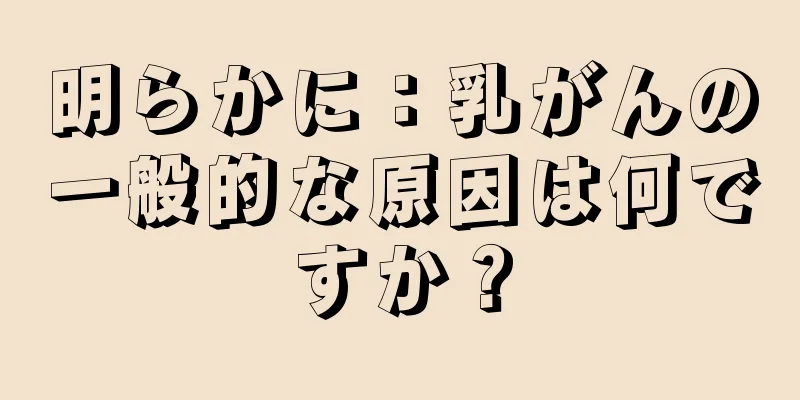 明らかに：乳がんの一般的な原因は何ですか？