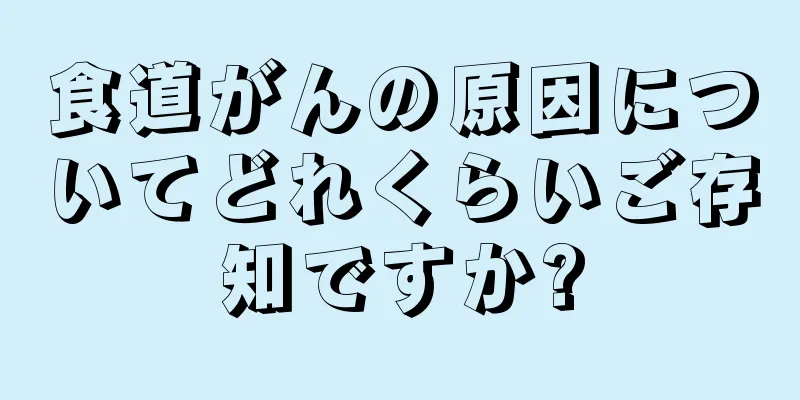 食道がんの原因についてどれくらいご存知ですか?
