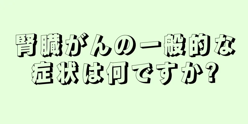 腎臓がんの一般的な症状は何ですか?