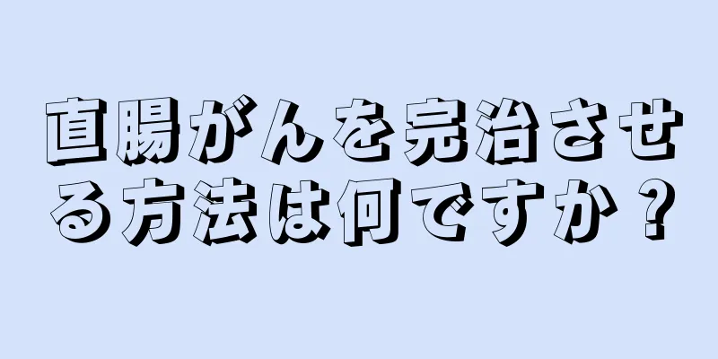 直腸がんを完治させる方法は何ですか？