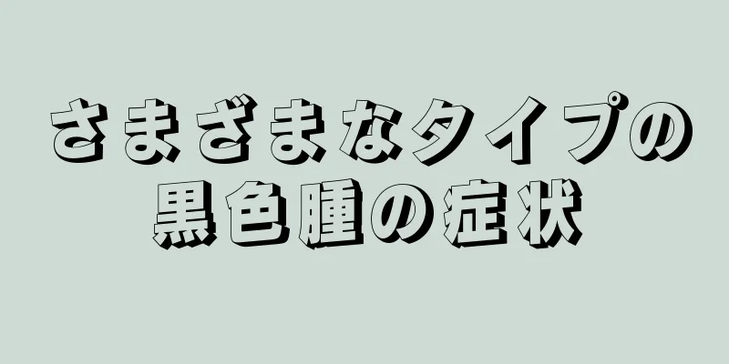 さまざまなタイプの黒色腫の症状