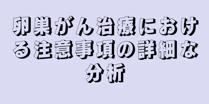 卵巣がん治療における注意事項の詳細な分析