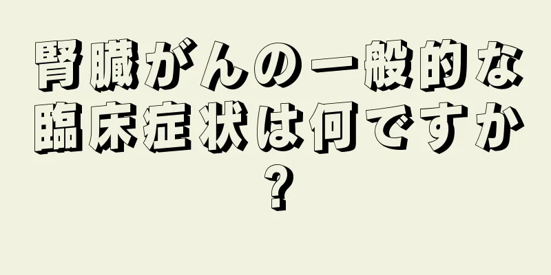 腎臓がんの一般的な臨床症状は何ですか?