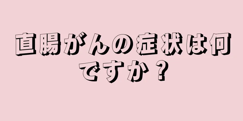 直腸がんの症状は何ですか？