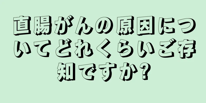 直腸がんの原因についてどれくらいご存知ですか?