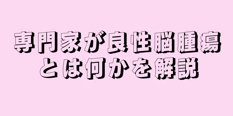 専門家が良性脳腫瘍とは何かを解説