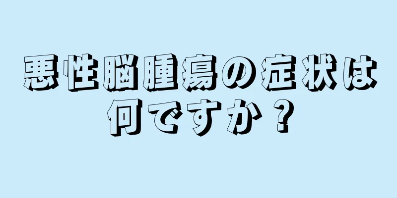 悪性脳腫瘍の症状は何ですか？
