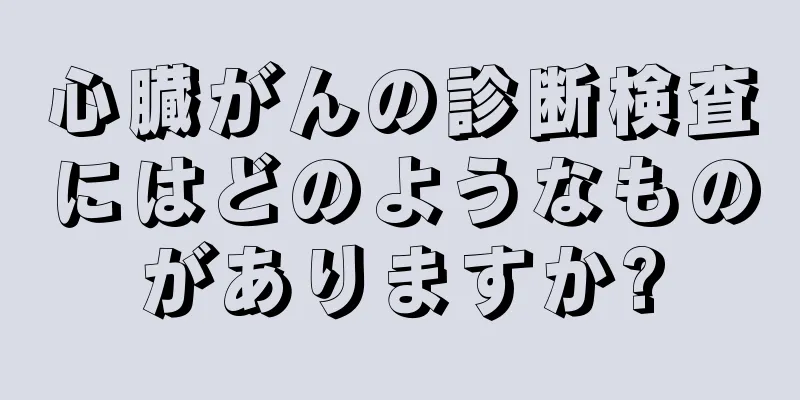 心臓がんの診断検査にはどのようなものがありますか?