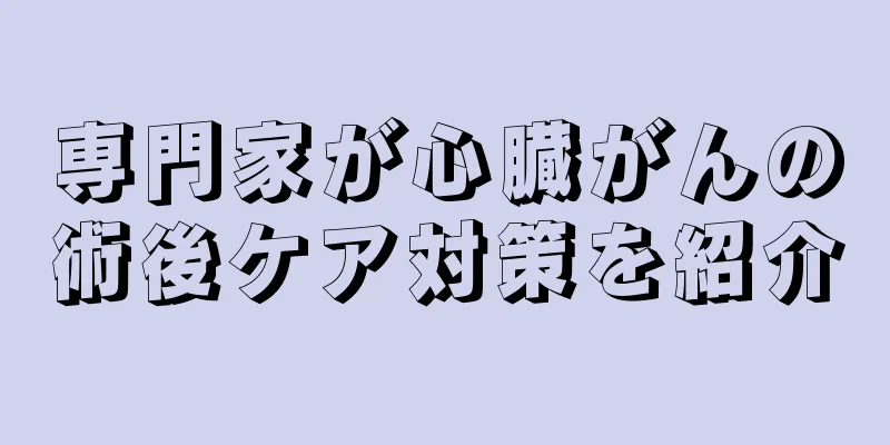 専門家が心臓がんの術後ケア対策を紹介
