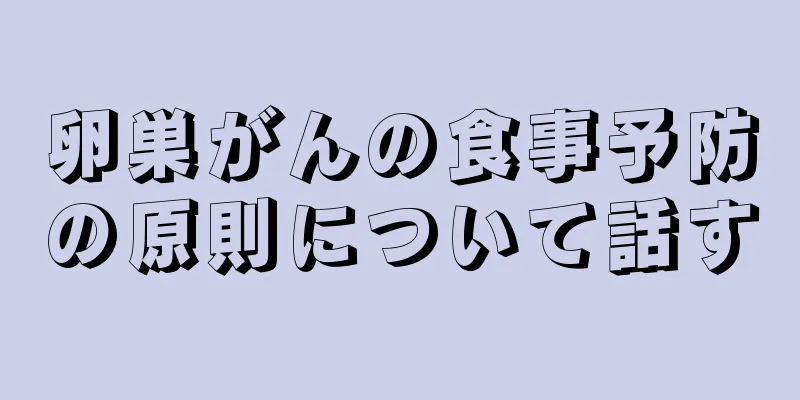 卵巣がんの食事予防の原則について話す