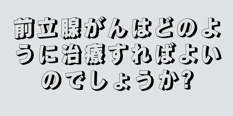前立腺がんはどのように治療すればよいのでしょうか?