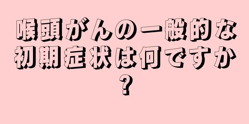 喉頭がんの一般的な初期症状は何ですか?