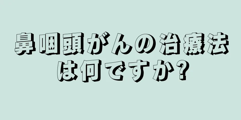 鼻咽頭がんの治療法は何ですか?