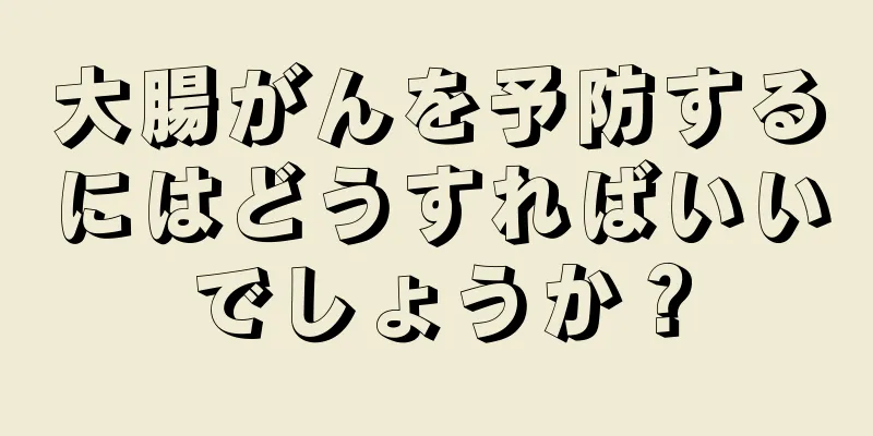 大腸がんを予防するにはどうすればいいでしょうか？