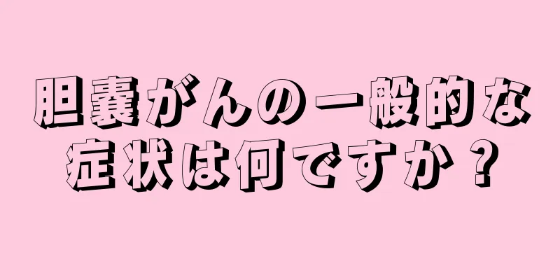 胆嚢がんの一般的な症状は何ですか？