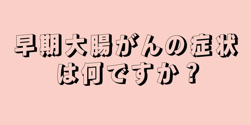 早期大腸がんの症状は何ですか？