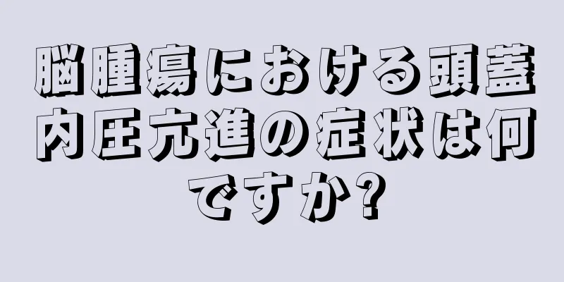 脳腫瘍における頭蓋内圧亢進の症状は何ですか?
