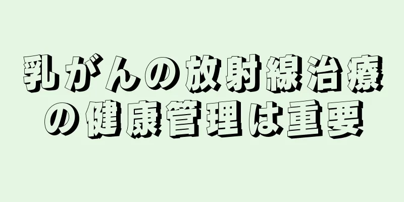 乳がんの放射線治療の健康管理は重要