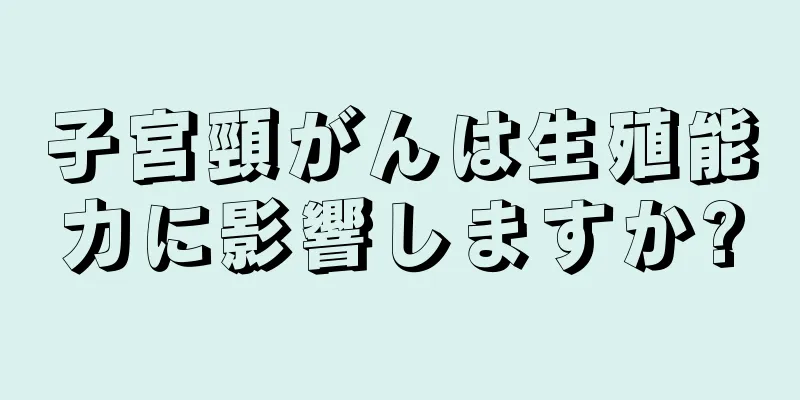 子宮頸がんは生殖能力に影響しますか?