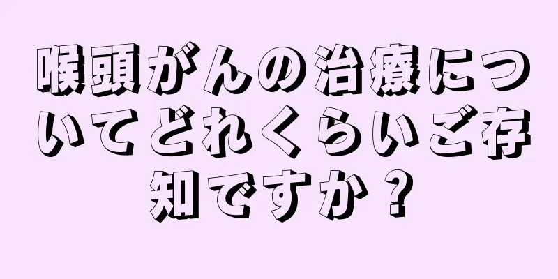 喉頭がんの治療についてどれくらいご存知ですか？