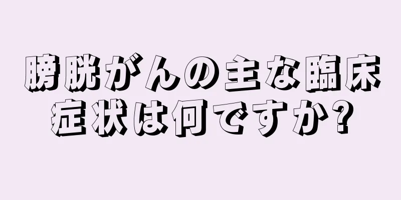 膀胱がんの主な臨床症状は何ですか?