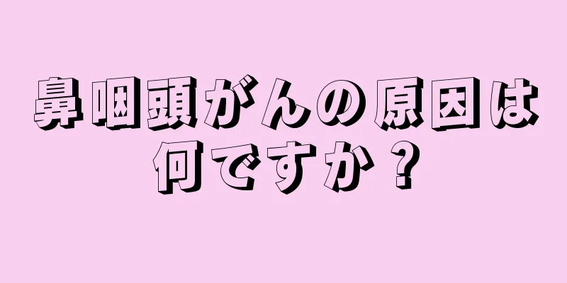 鼻咽頭がんの原因は何ですか？