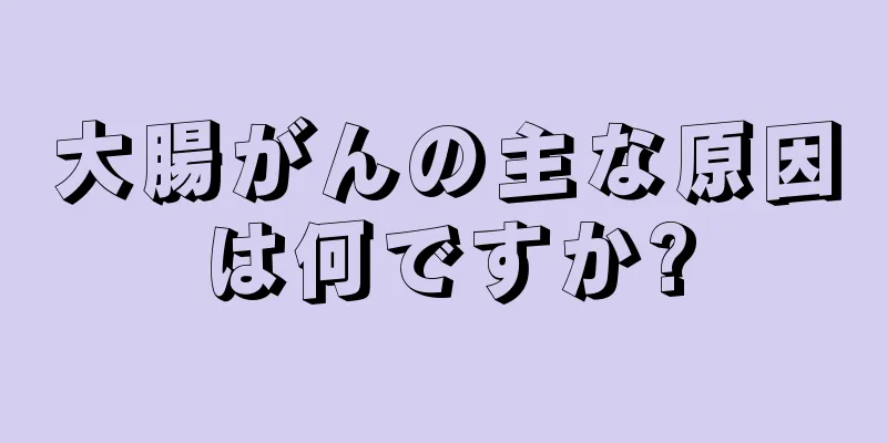 大腸がんの主な原因は何ですか?
