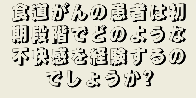 食道がんの患者は初期段階でどのような不快感を経験するのでしょうか?