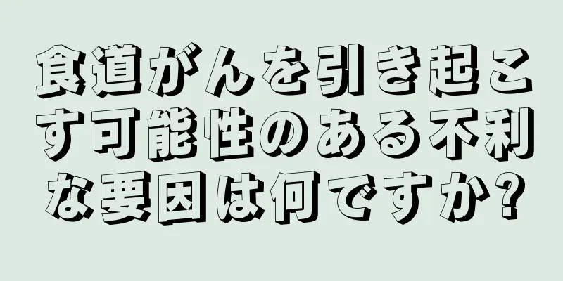 食道がんを引き起こす可能性のある不利な要因は何ですか?