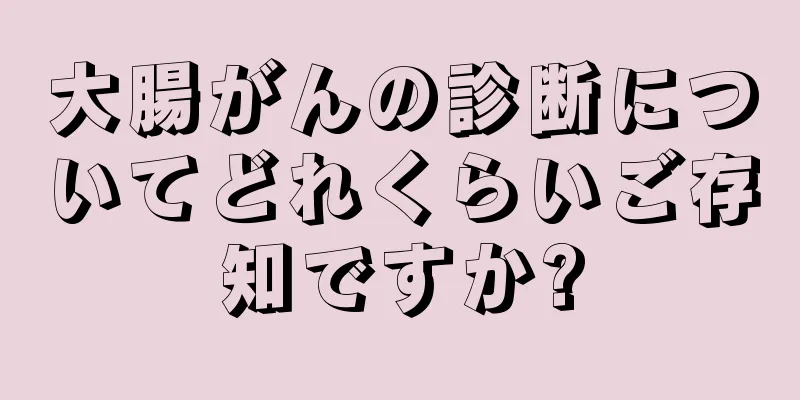 大腸がんの診断についてどれくらいご存知ですか?