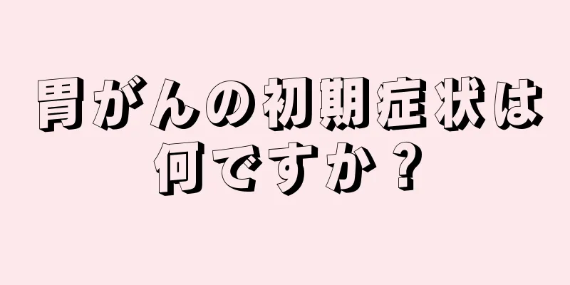 胃がんの初期症状は何ですか？