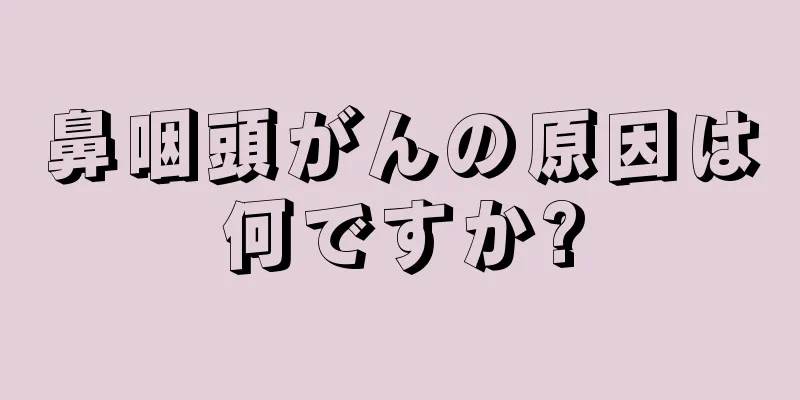鼻咽頭がんの原因は何ですか?