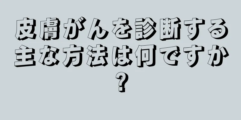 皮膚がんを診断する主な方法は何ですか?