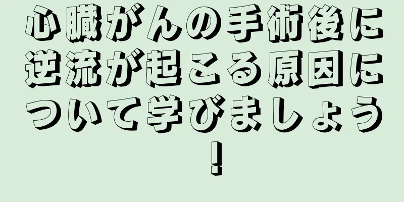心臓がんの手術後に逆流が起こる原因について学びましょう！