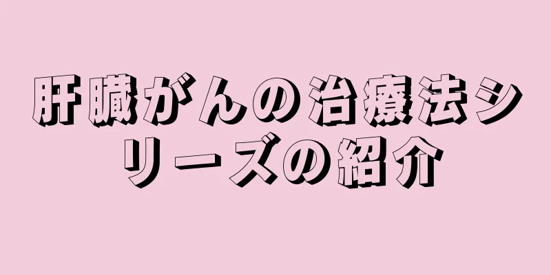 肝臓がんの治療法シリーズの紹介