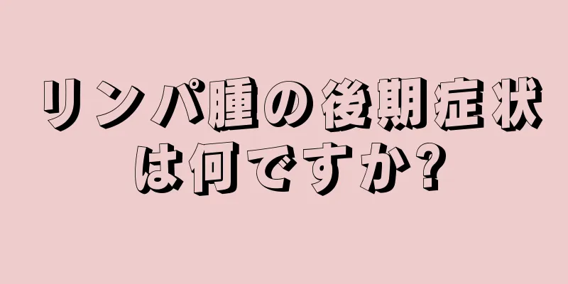 リンパ腫の後期症状は何ですか?